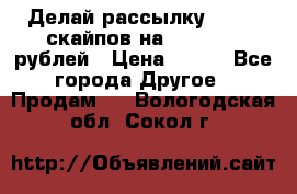 Делай рассылку 500000 скайпов на 1 000 000 рублей › Цена ­ 120 - Все города Другое » Продам   . Вологодская обл.,Сокол г.
